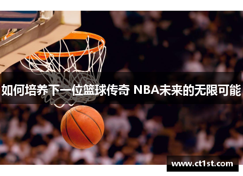 如何培养下一位篮球传奇 NBA未来的无限可能