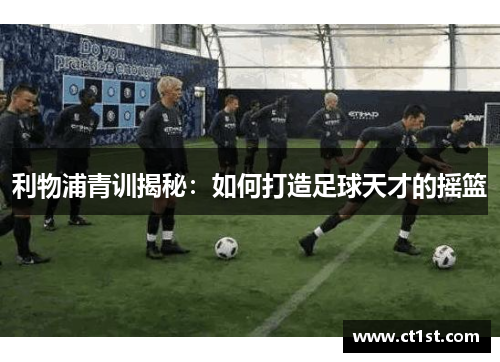 利物浦青训揭秘：如何打造足球天才的摇篮